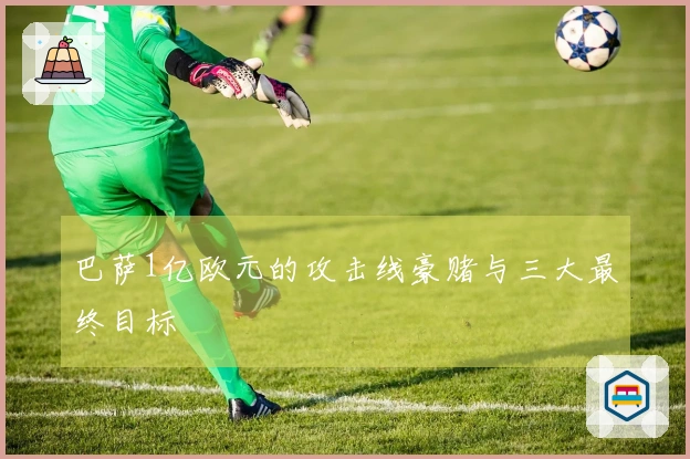 巴萨1亿欧元的攻击线豪赌与三大最终目标