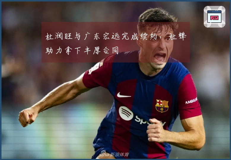 杜润旺与广东宏远完成续约，杜锋助力拿下丰厚合同