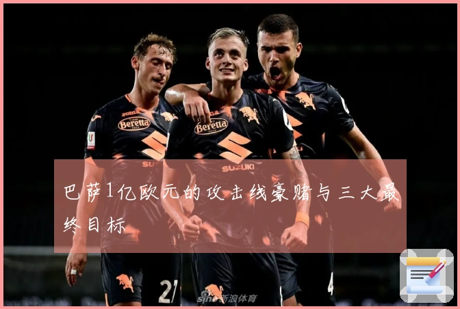 巴萨1亿欧元的攻击线豪赌与三大最终目标