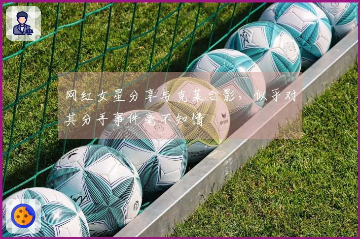 网红女星分享与克莱合影，似乎对其分手事件毫不知情