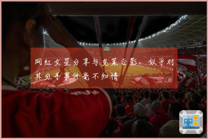 网红女星分享与克莱合影，似乎对其分手事件毫不知情