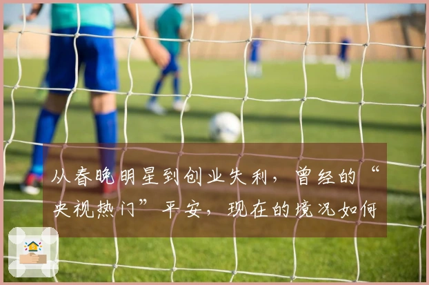 从春晚明星到创业失利，曾经的“央视热门”平安，现在的境况如何？